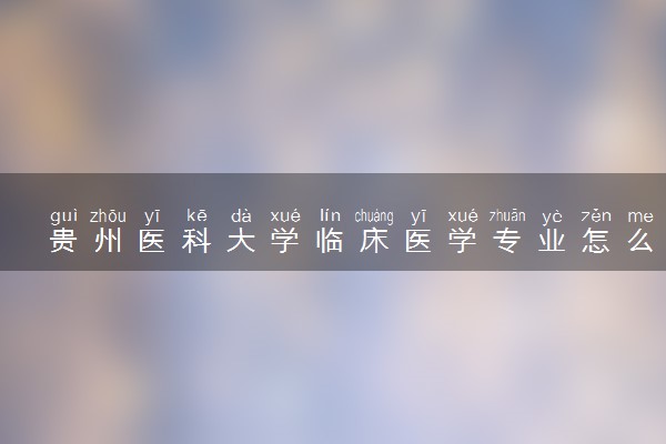贵州医科大学临床医学专业怎么样 录取分数线多少