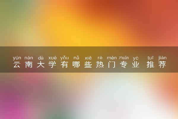 云南大学有哪些热门专业 推荐的王牌专业