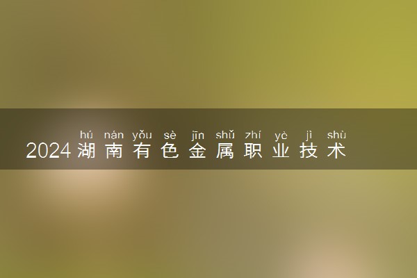 2024湖南有色金属职业技术学院在湖南录取分数线 各专业分数及位次