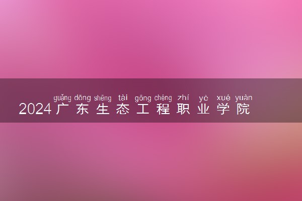 2024广东生态工程职业学院各省录取分数线是多少 最低分及位次