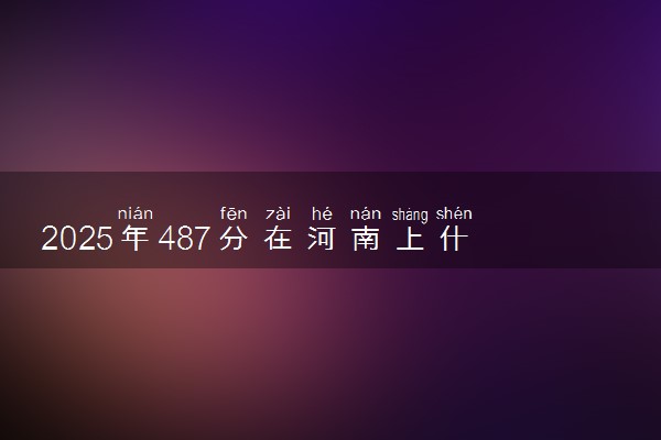 2025年487分在河南上什么大学好 近三年录取分数线是多少
