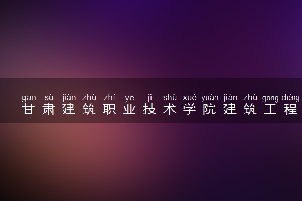 甘肃建筑职业技术学院建筑工程技术专业怎么样 录取分数线多少