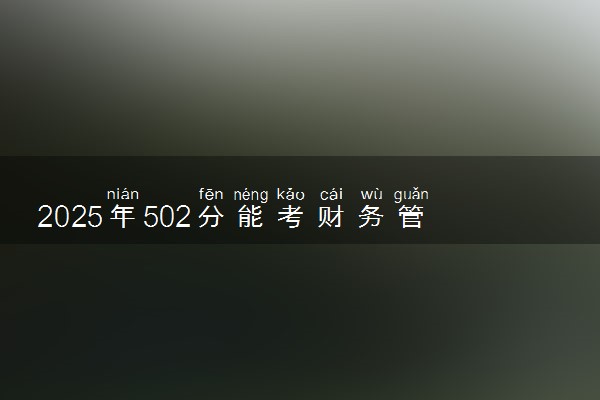 2025年502分能考财务管理专业吗 502分财务管理专业大学推荐