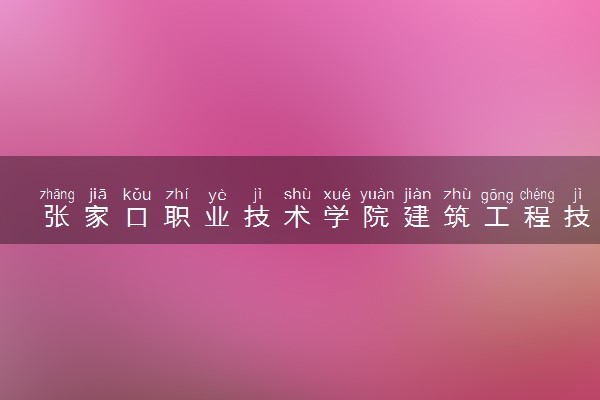 张家口职业技术学院建筑工程技术专业怎么样 录取分数线多少