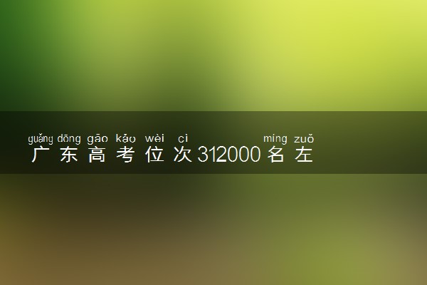 广东高考位次312000名左右报什么大学好（2025年参考）
