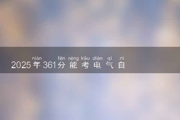 2025年361分能考电气自动化技术专业吗 361分电气自动化技术专业大学推荐