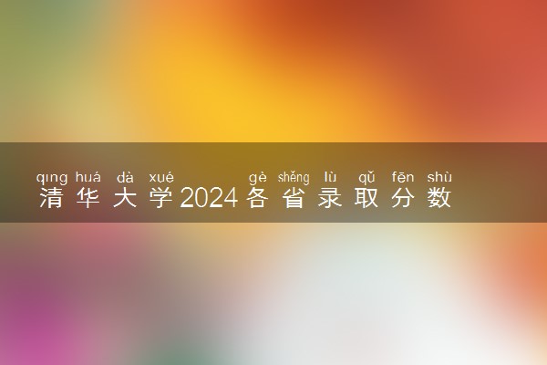 清华大学2024各省录取分数线及最低位次是多少