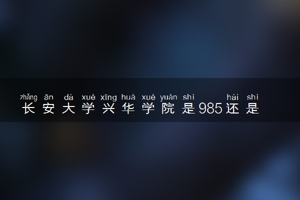 长安大学兴华学院是985还是211 含金量怎么样
