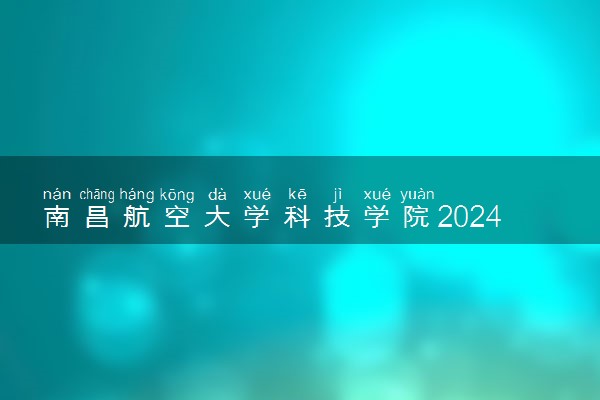 南昌航空大学科技学院2024各省录取分数线及最低位次是多少