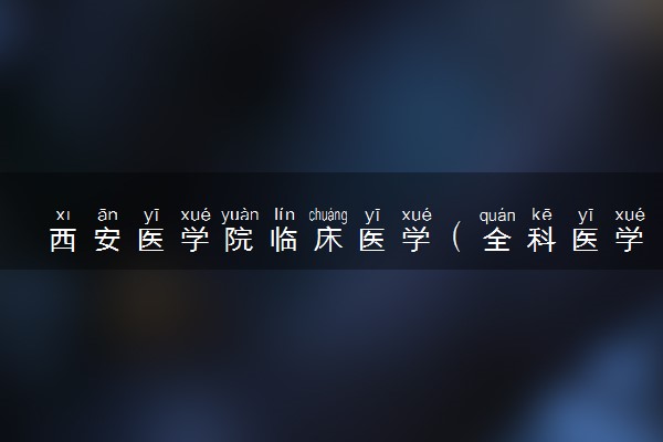 西安医学院临床医学（全科医学方向）专业怎么样 录取分数线多少