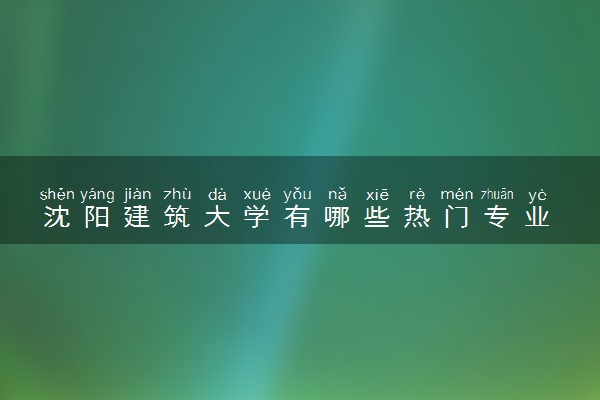 沈阳建筑大学有哪些热门专业 推荐的王牌专业