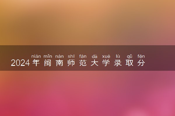 2024年闽南师范大学录取分数线是多少 各省最低分数线及位次