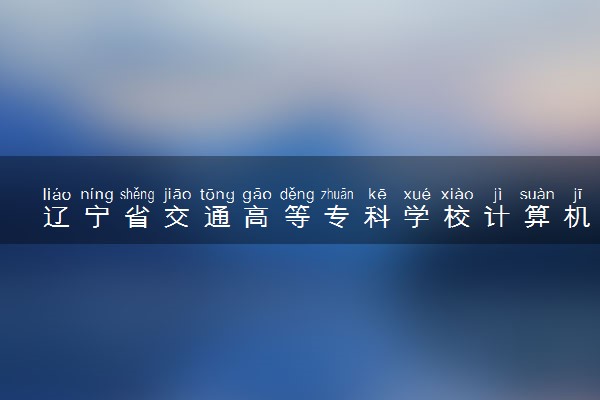 辽宁省交通高等专科学校计算机网络技术专业怎么样 录取分数线多少