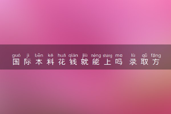 国际本科花钱就能上吗 录取方式是什么