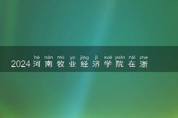 2024河南牧业经济学院在浙江录取分数线 各专业分数及位次