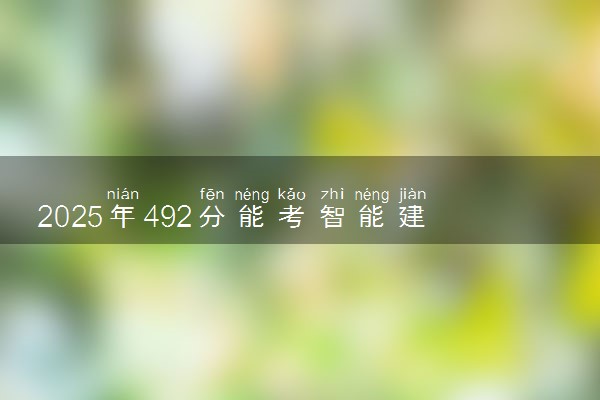 2025年492分能考智能建造技术专业吗 492分智能建造技术专业大学推荐