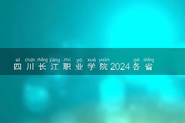四川长江职业学院2024各省录取分数线及最低位次是多少