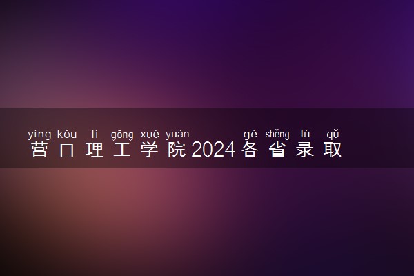 营口理工学院2024各省录取分数线及最低位次是多少