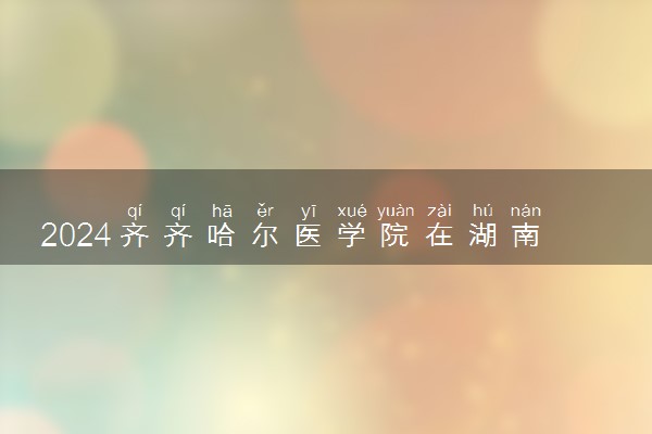 2024齐齐哈尔医学院在湖南录取分数线 各专业分数及位次