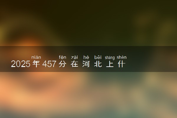 2025年457分在河北上什么大学好 近三年录取分数线是多少