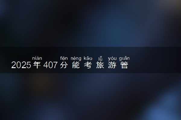 2025年407分能考旅游管理专业吗 407分旅游管理专业大学推荐