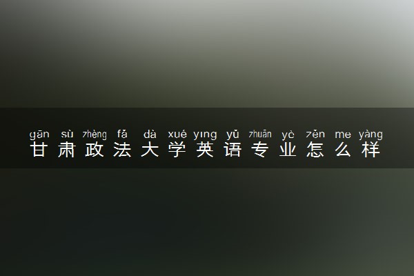 甘肃政法大学英语专业怎么样 录取分数线多少