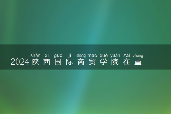 2024陕西国际商贸学院在重庆录取分数线 各专业分数及位次