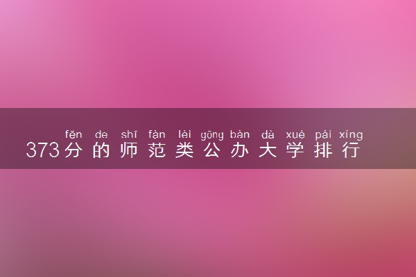 373分的师范类公办大学排行榜（2025考生参考)