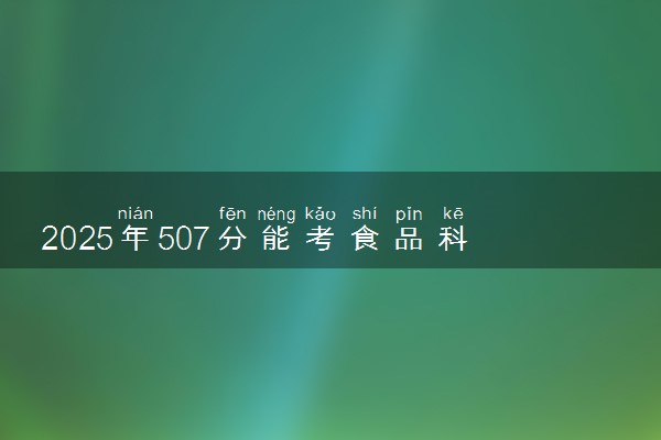 2025年507分能考食品科学与工程类专业吗 507分食品科学与工程类专业大学推荐