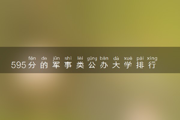 595分的军事类公办大学排行榜（2025考生参考)