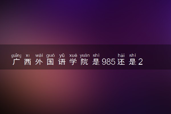 广西外国语学院是985还是211 含金量怎么样