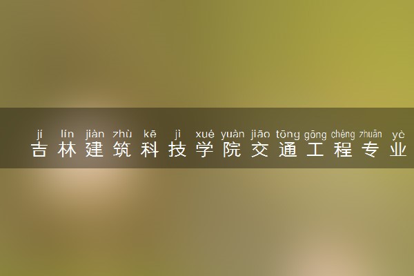 吉林建筑科技学院交通工程专业怎么样 录取分数线多少