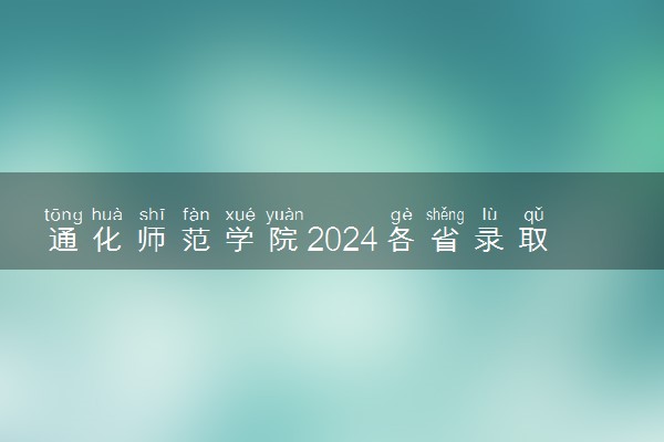 通化师范学院2024各省录取分数线及最低位次是多少