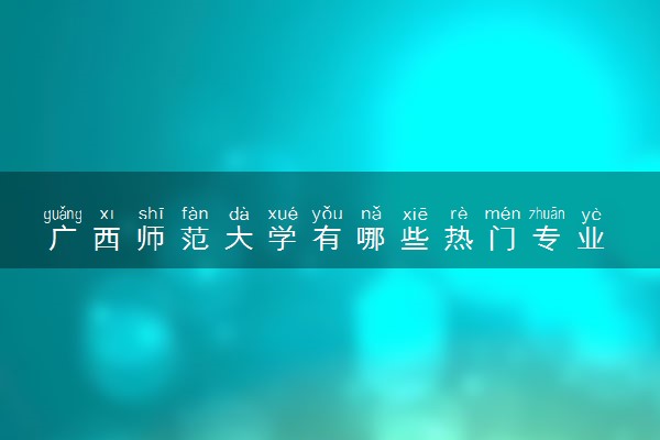广西师范大学有哪些热门专业 推荐的王牌专业