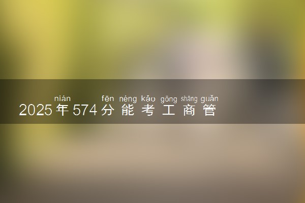 2025年574分能考工商管理专业吗 574分工商管理专业大学推荐