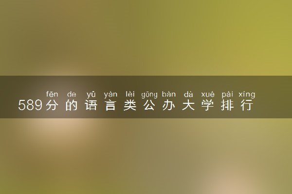589分的语言类公办大学排行榜（2025考生参考)