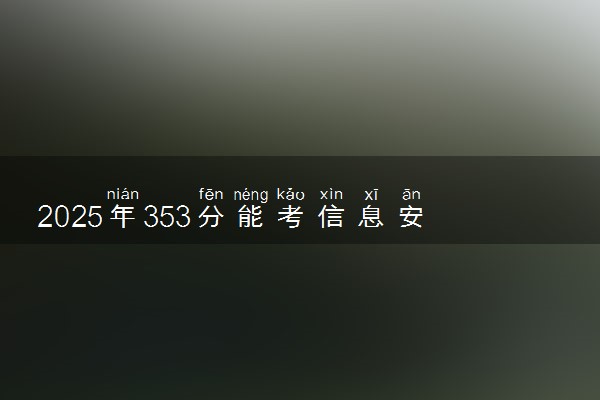 2025年353分能考信息安全技术应用专业吗 353分信息安全技术应用专业大学推荐