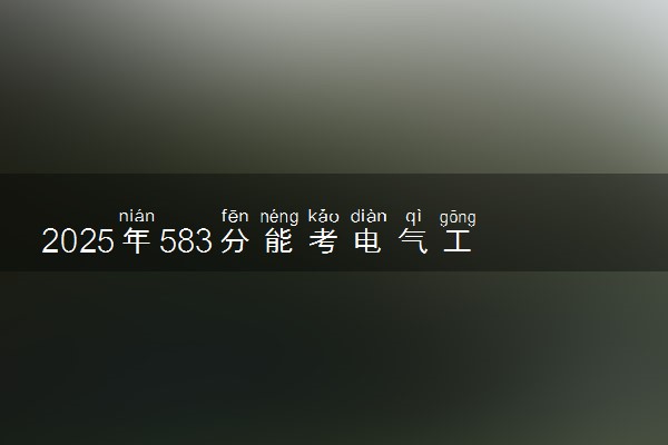 2025年583分能考电气工程及其自动化专业吗 583分电气工程及其自动化专业大学推荐