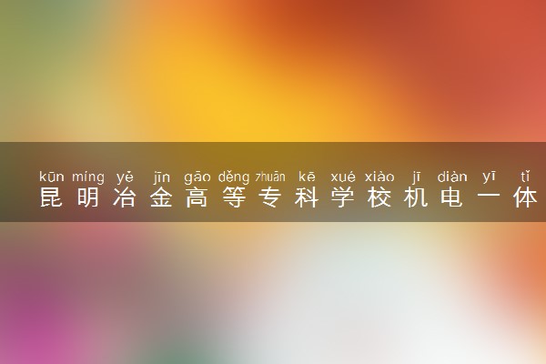 昆明冶金高等专科学校机电一体化技术专业怎么样 录取分数线多少