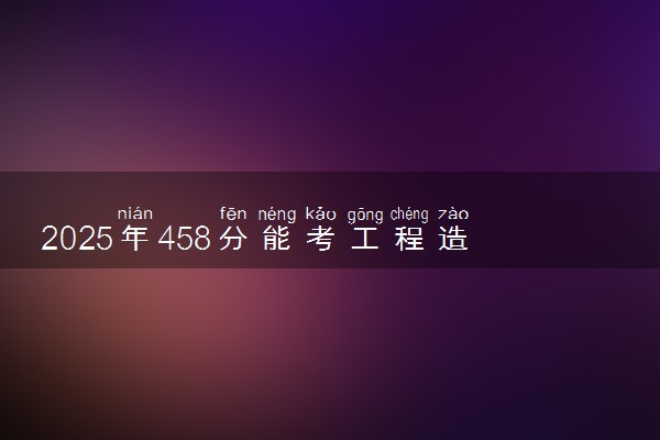 2025年458分能考工程造价专业吗 458分工程造价专业大学推荐
