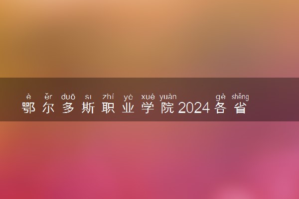 鄂尔多斯职业学院2024各省录取分数线及最低位次是多少