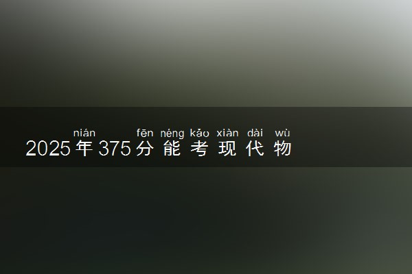2025年375分能考现代物流管理专业吗 375分现代物流管理专业大学推荐