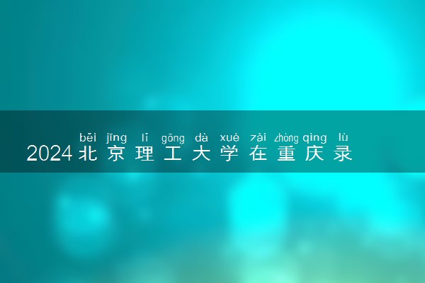 2024北京理工大学在重庆录取分数线 各专业分数及位次
