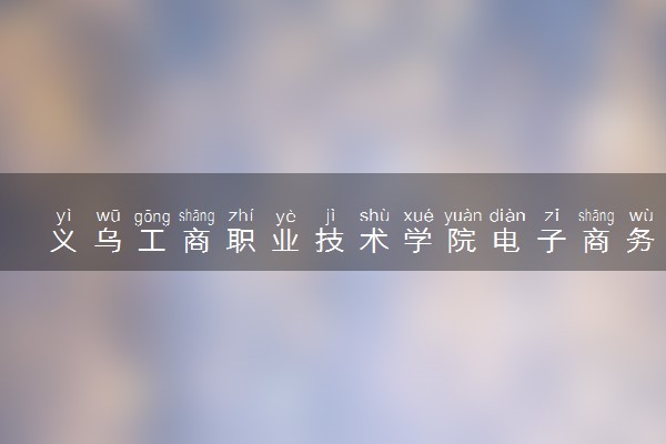 义乌工商职业技术学院电子商务专业怎么样 录取分数线多少