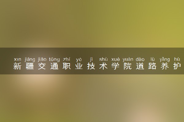 新疆交通职业技术学院道路养护与管理专业怎么样 录取分数线多少