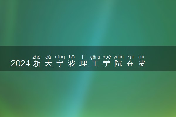 2024浙大宁波理工学院在贵州录取分数线 各专业分数及位次
