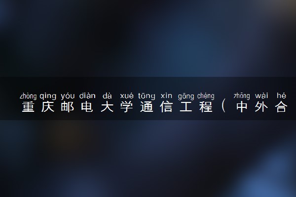 重庆邮电大学通信工程（中外合作办学）专业怎么样 录取分数线多少