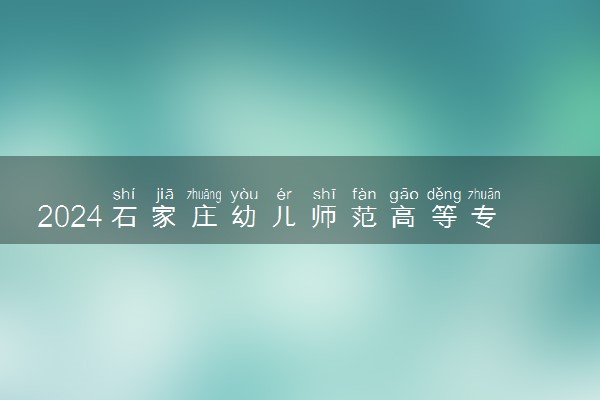 2024石家庄幼儿师范高等专科学校在河北录取分数线 各专业分数及位次