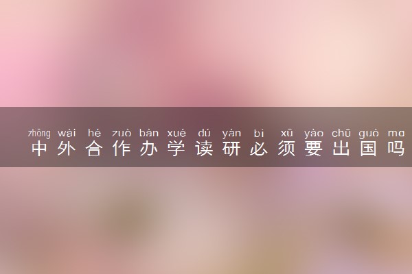 中外合作办学读研必须要出国吗 有双证吗