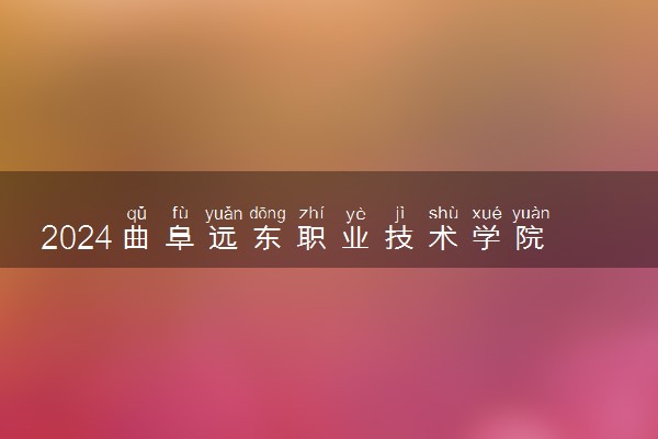 2024曲阜远东职业技术学院在贵州录取分数线 各专业分数及位次